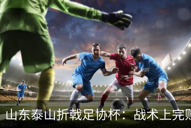 山东泰山折戟足协杯：战术上完败 心态上“自杀”